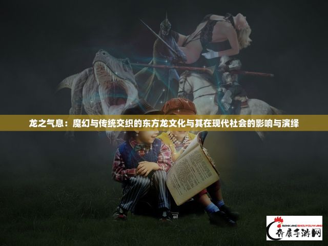 龙之气息：魔幻与传统交织的东方龙文化与其在现代社会的影响与演绎